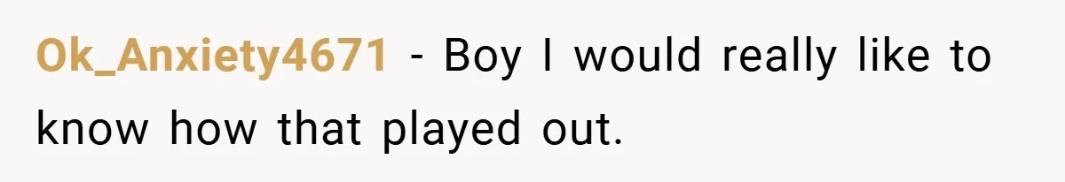 Ok_Anxiety4671 − Boy I would really like to know how that played out.