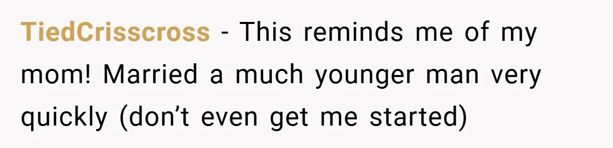 TiedCrisscross − This reminds me of my mom! Married a much younger man very quickly (don’t even get me started)