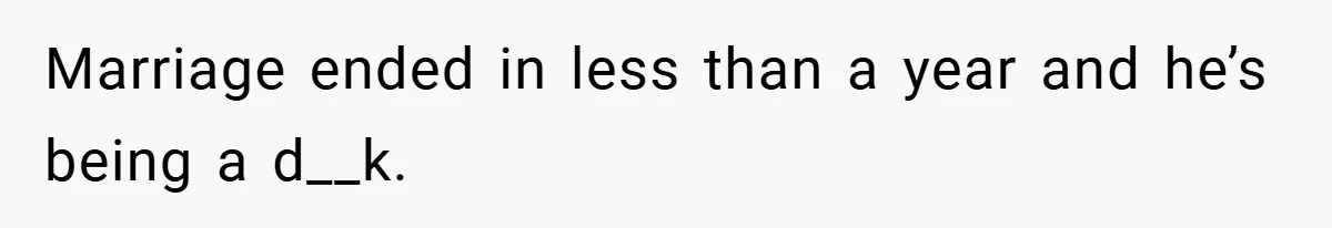 Marriage ended in less than a year and he’s being a d__k.