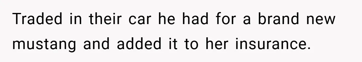 Traded in their car he had for a brand new mustang and added it to her insurance.