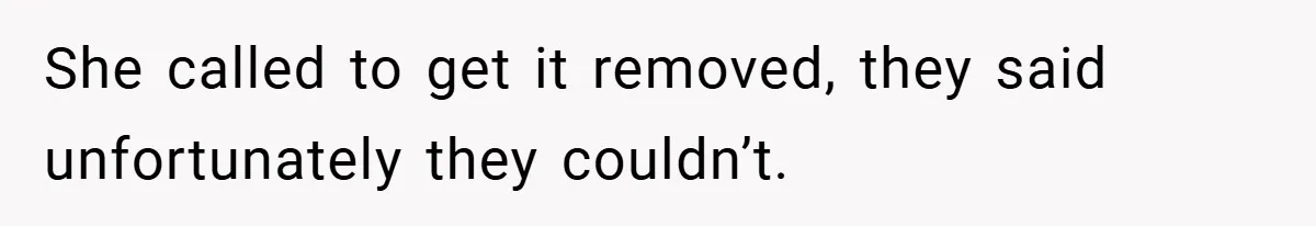 She called to get it removed, they said unfortunately they couldn’t.