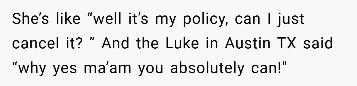 She’s like “well it’s my policy, can I just cancel it? ” And the Luke in Austin TX said “why yes ma’am you absolutely can!"