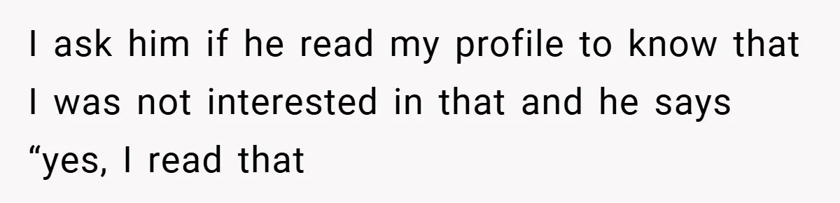 I ask him if he read my profile to know that I was not interested in that and he says “yes, I read that