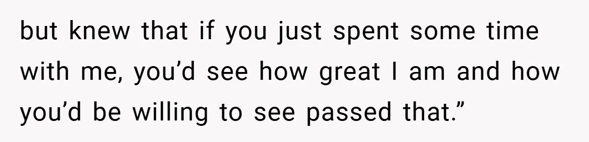 but knew that if you just spent some time with me, you’d see how great I am and how you’d be willing to see passed that.”