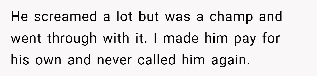 He screamed a lot but was a champ and went through with it. I made him pay for his own and never called him again.