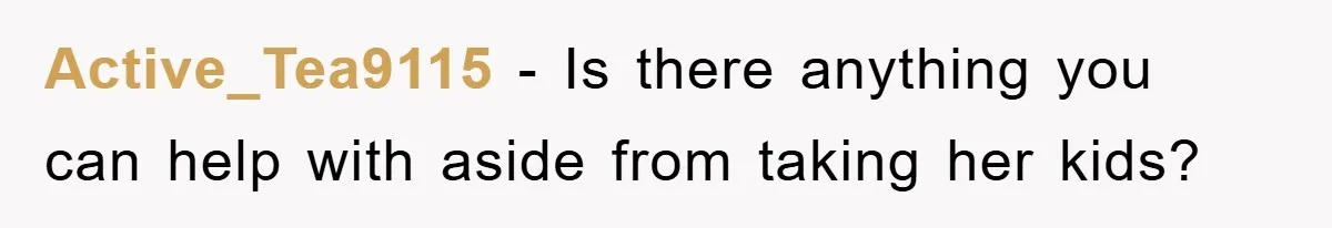 Active_Tea9115 − Is there anything you can help with aside from taking her kids?