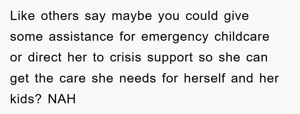 Like others say maybe you could give some assistance for emergency childcare or direct her to crisis support so she can get the care she needs for herself and her...