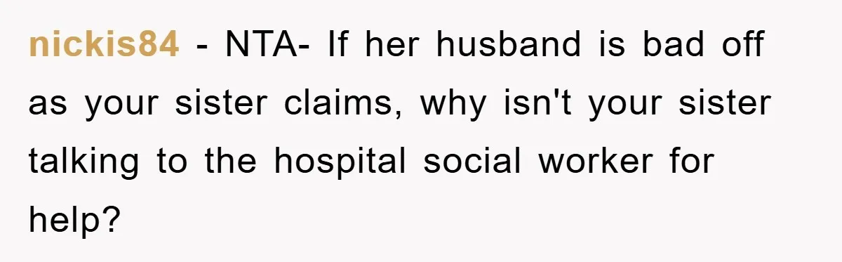 nickis84 − NTA- If her husband is bad off as your sister claims, why isn't your sister talking to the hospital social worker for help?