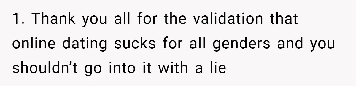 1. Thank you all for the validation that online dating sucks for all genders and you shouldn’t go into it with a lie