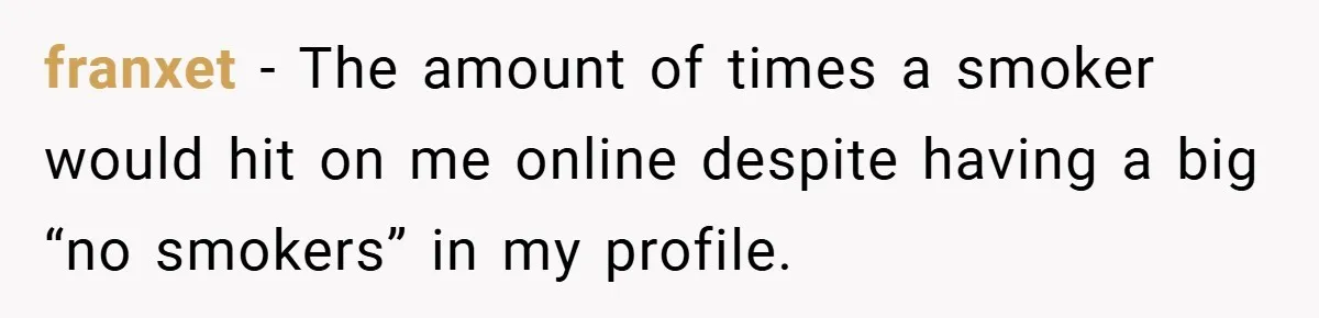 franxet − The amount of times a smoker would hit on me online despite having a big “no smokers” in my profile.