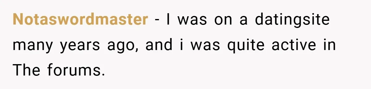 Notaswordmaster − I was on a datingsite many years ago, and i was quite active in The forums.