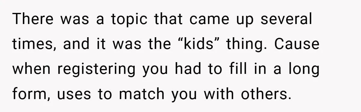 There was a topic that came up several times, and it was the “kids” thing. Cause when registering you had to fill in a long form, uses to match you...