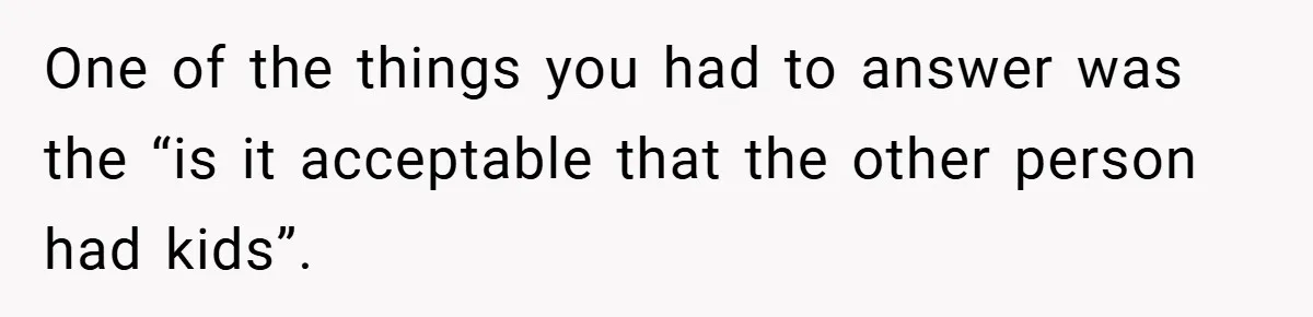 One of the things you had to answer was the “is it acceptable that the other person had kids”.