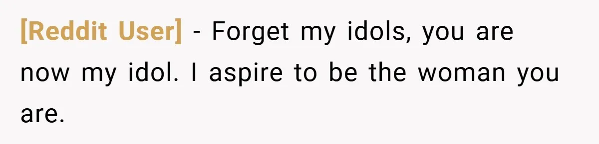 [Reddit User] − Forget my idols, you are now my idol. I aspire to be the woman you are.
