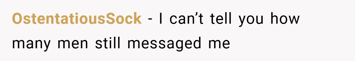 OstentatiousSock − I can’t tell you how many men still messaged me