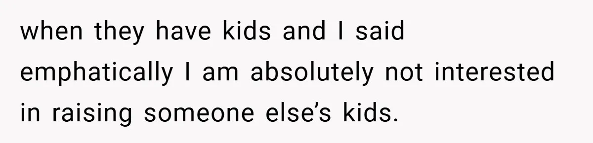 when they have kids and I said emphatically I am absolutely not interested in raising someone else’s kids.