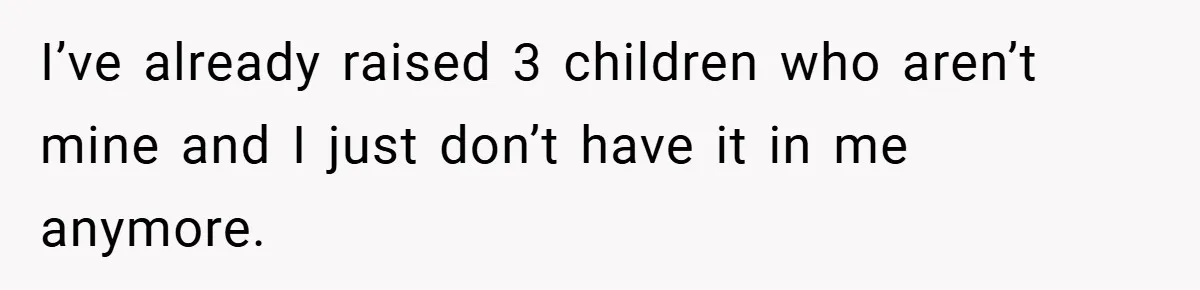 I’ve already raised 3 children who aren’t mine and I just don’t have it in me anymore.
