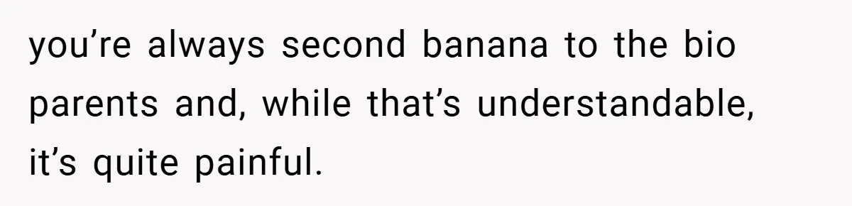 you’re always second banana to the bio parents and, while that’s understandable, it’s quite painful.