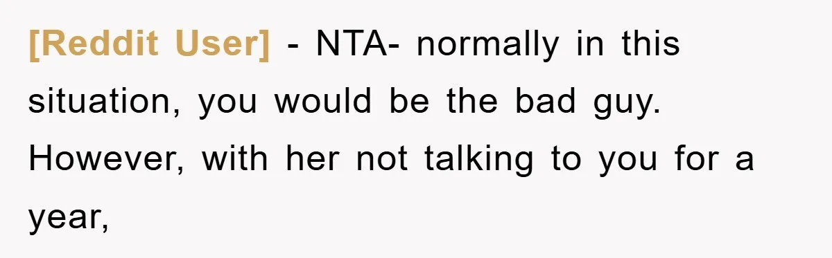 [Reddit User] − NTA- normally in this situation, you would be the bad guy. However, with her not talking to you for a year,