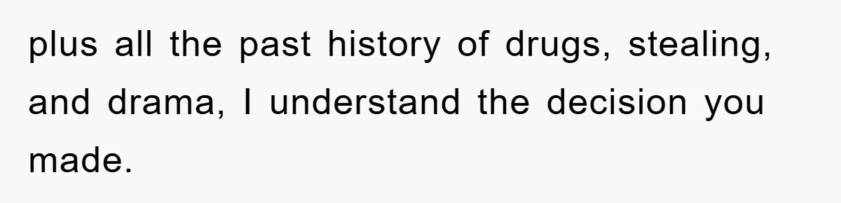 plus all the past history of drugs, stealing, and drama, I understand the decision you made.