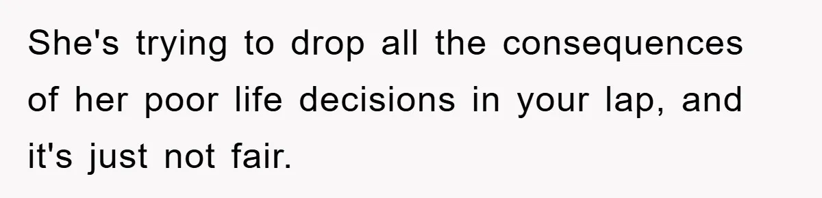 She's trying to drop all the consequences of her poor life decisions in your lap, and it's just not fair.