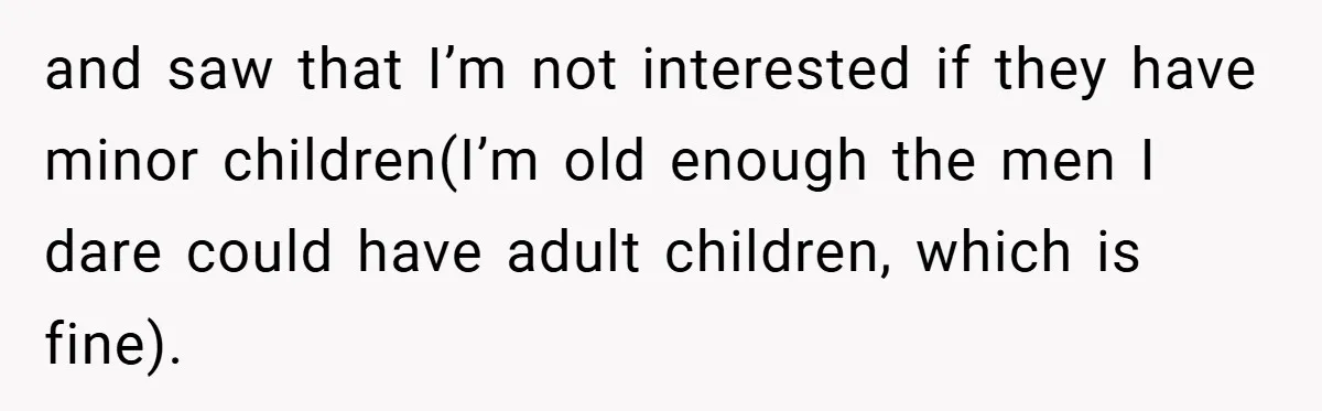 and saw that I’m not interested if they have minor children(I’m old enough the men I dare could have adult children, which is fine).
