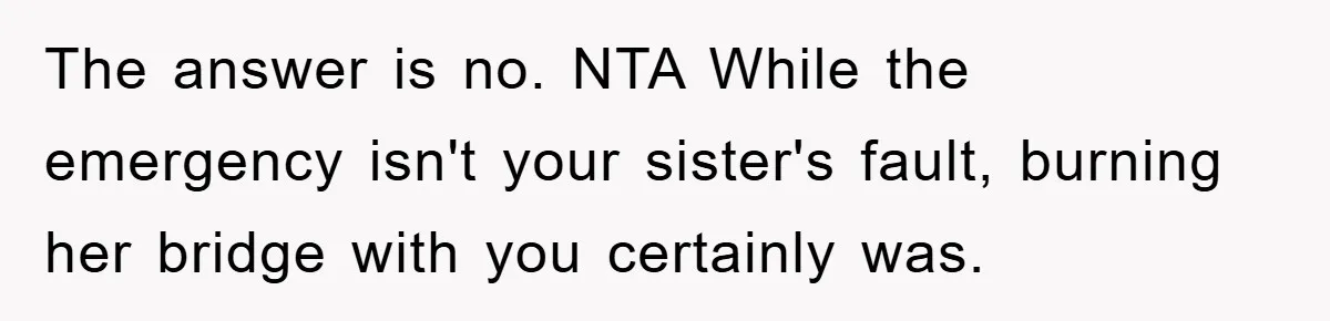 The answer is no. NTA While the emergency isn't your sister's fault, burning her bridge with you certainly was.
