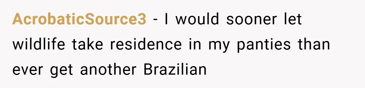 AcrobaticSource3 − I would sooner let wildlife take residence in my panties than ever get another Brazilian
