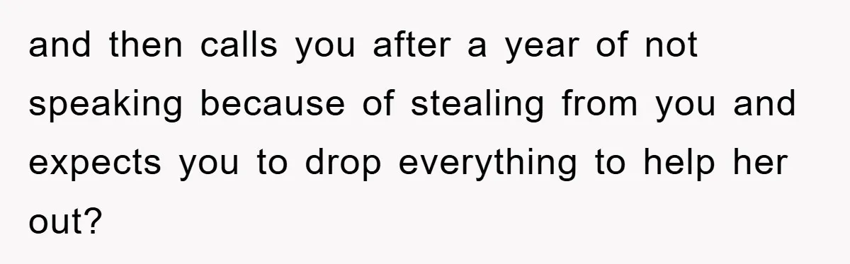 and then calls you after a year of not speaking because of stealing from you and expects you to drop everything to help her out?