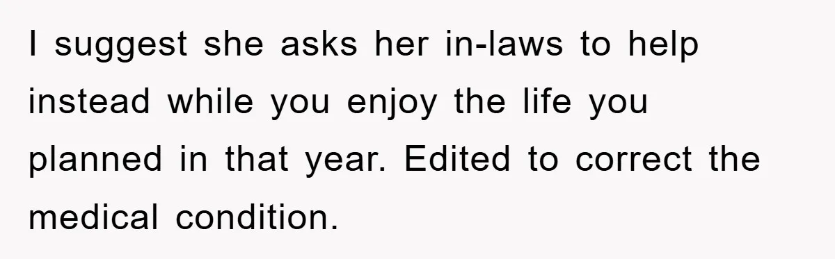 I suggest she asks her in-laws to help instead while you enjoy the life you planned in that year. Edited to correct the medical condition.
