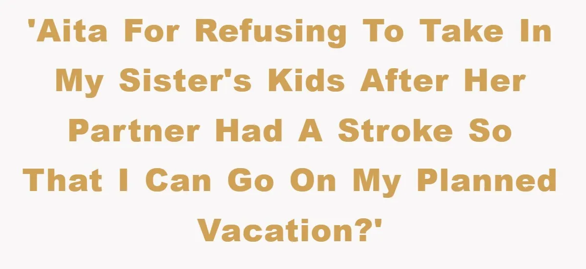 'AITA for refusing to take in my sister's kids after her partner had a stroke so that I can go on my planned vacation?'