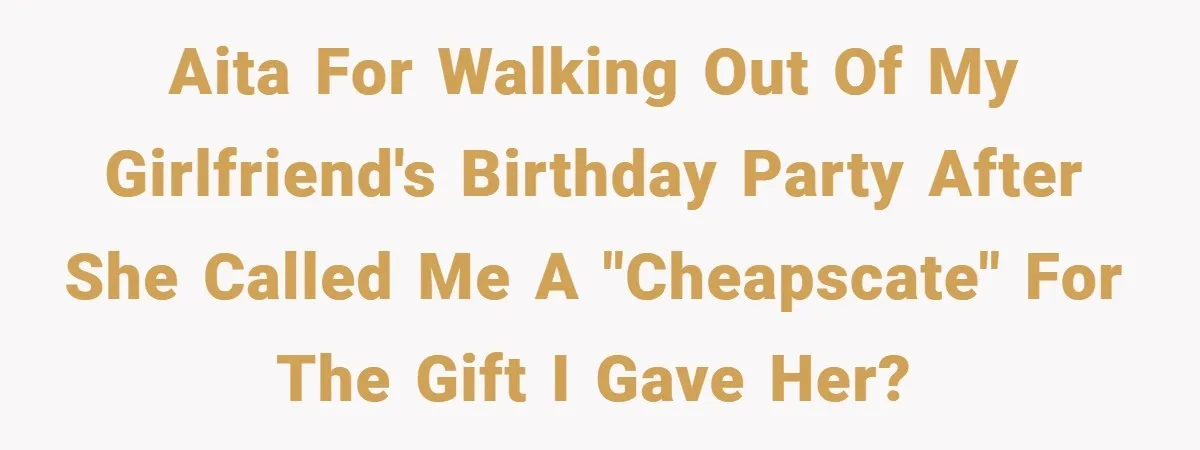 AITA for walking out of my girlfriend's birthday party after she called me a "cheapscate" for the gift I gave her?