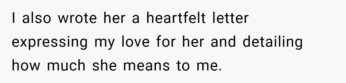 I also wrote her a heartfelt letter expressing my love for her and detailing how much she means to me.