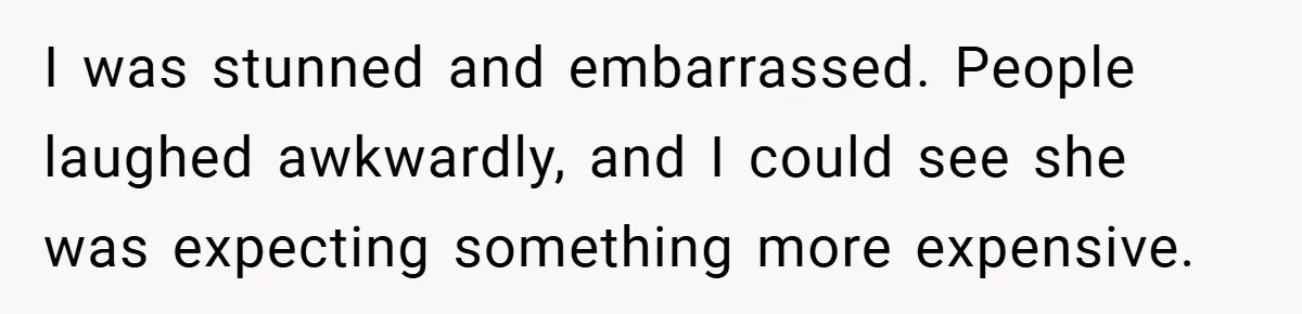I was stunned and embarrassed. People laughed awkwardly, and I could see she was expecting something more expensive.