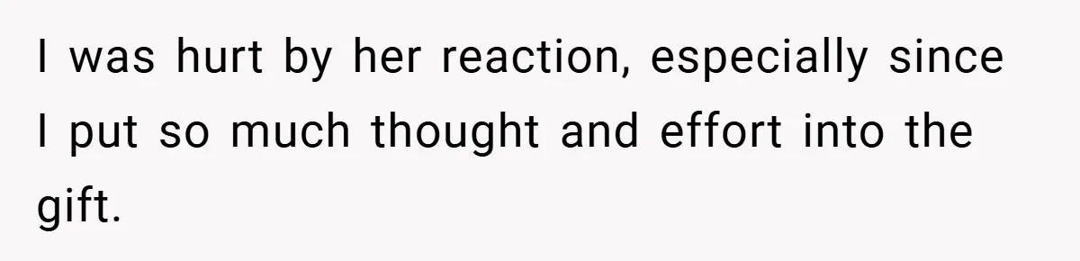 I was hurt by her reaction, especially since I put so much thought and effort into the gift.