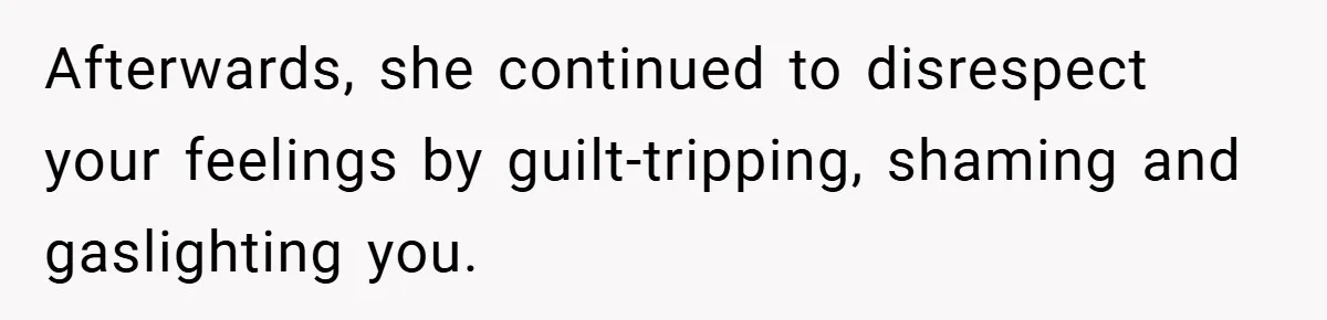 Afterwards, she continued to disrespect your feelings by guilt-tripping, shaming and gaslighting you.