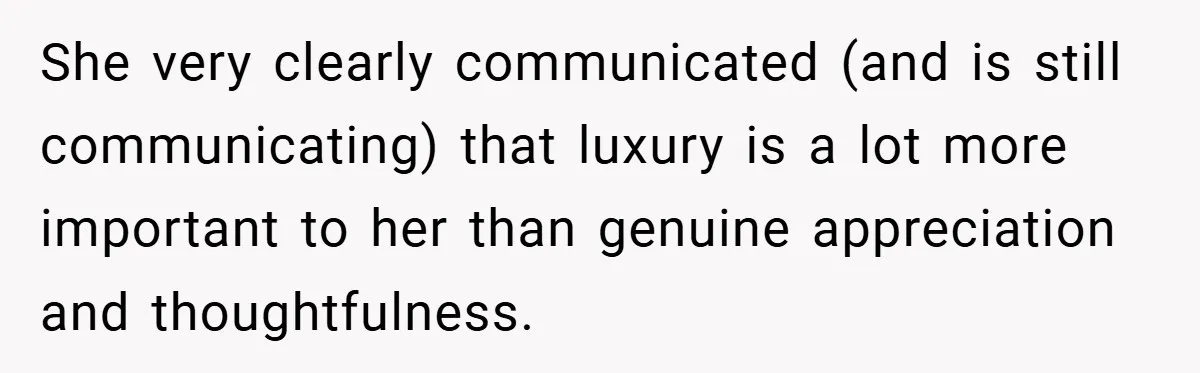 She very clearly communicated (and is still communicating) that luxury is a lot more important to her than genuine appreciation and thoughtfulness.