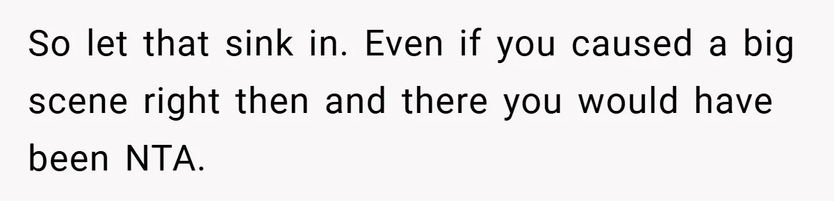 So let that sink in. Even if you caused a big scene right then and there you would have been NTA.