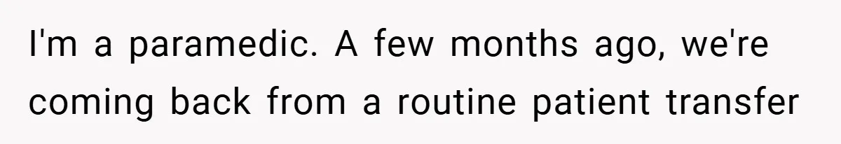 I'm a paramedic. A few months ago, we're coming back from a routine patient transfer