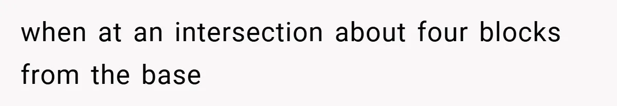 when at an intersection about four blocks from the base