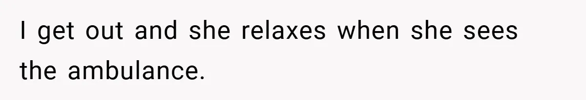 I get out and she relaxes when she sees the ambulance.