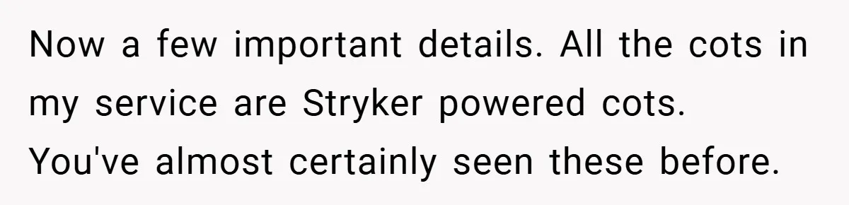 Now a few important details. All the cots in my service are Stryker powered cots. You've almost certainly seen these before.