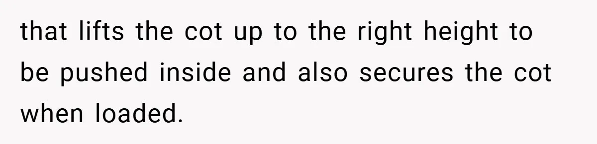 that lifts the cot up to the right height to be pushed inside and also secures the cot when loaded.