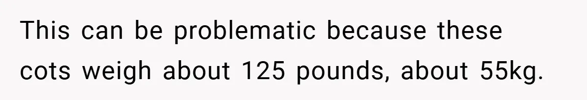 This can be problematic because these cots weigh about 125 pounds, about 55kg.