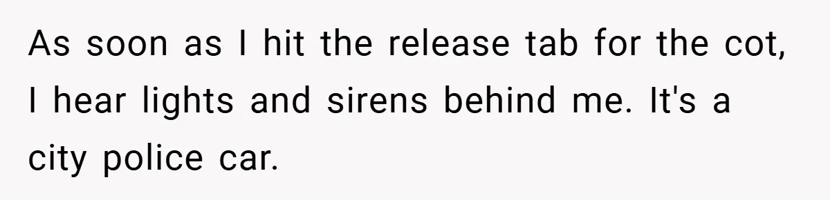 As soon as I hit the release tab for the cot, I hear lights and sirens behind me. It's a city police car.