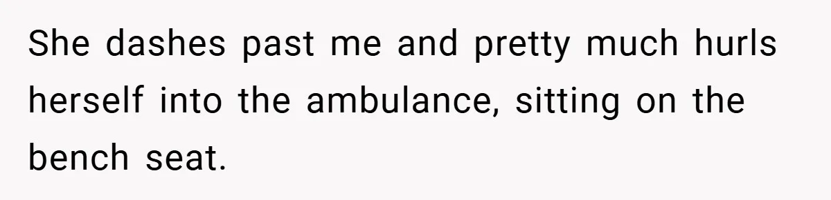 She dashes past me and pretty much hurls herself into the ambulance, sitting on the bench seat.