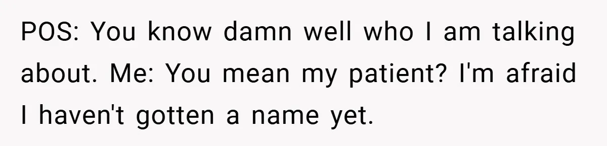 POS: You know damn well who I am talking about. Me: You mean my patient? I'm afraid I haven't gotten a name yet.