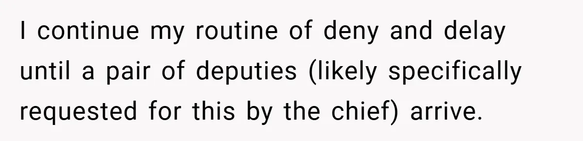 I continue my routine of deny and delay until a pair of deputies (likely specifically requested for this by the chief) arrive.