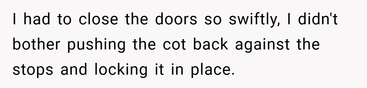 I had to close the doors so swiftly, I didn't bother pushing the cot back against the stops and locking it in place.