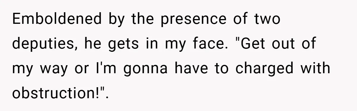 Emboldened by the presence of two deputies, he gets in my face. "Get out of my way or I'm gonna have to charged with obstruction!".